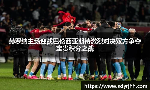 赫罗纳主场迎战巴伦西亚期待激烈对决双方争夺宝贵积分之战