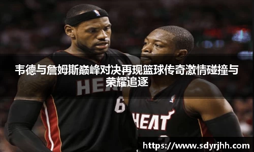 韦德与詹姆斯巅峰对决再现篮球传奇激情碰撞与荣耀追逐